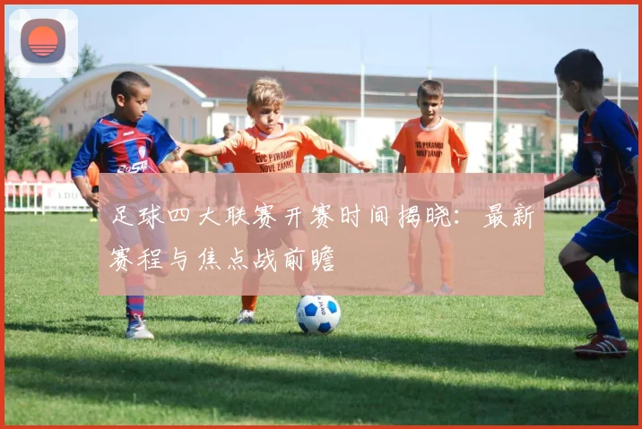 足球四大联赛开赛时间揭晓：最新赛程与焦点战前瞻