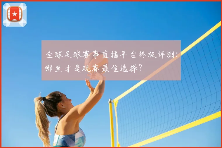 全球足球赛事直播平台终极评测:哪里才是观赛最佳选择?