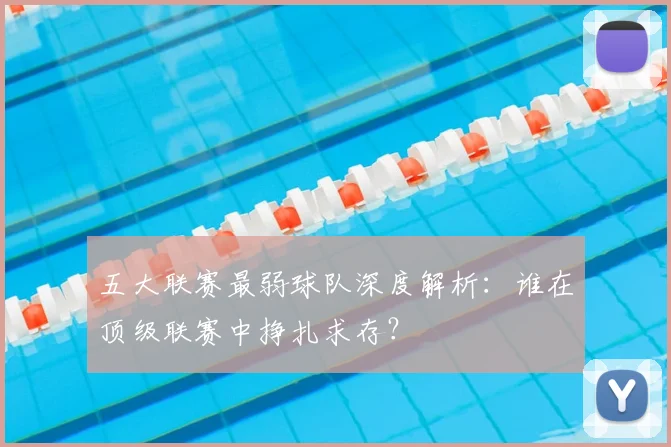 五大联赛最弱球队深度解析:谁在顶级联赛中挣扎求存?